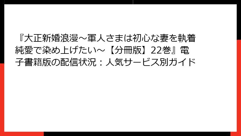 『大正新婚浪漫～軍人さまは初心な妻を執着純愛で染め上げたい～【分冊版】22巻』電子書籍版の配信状況：人気サービス別ガイド
