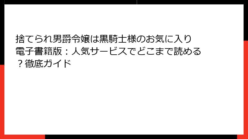 捨てられ男爵令嬢は黒騎士様のお気に入り 電子書籍版：人気サービスでどこまで読める？徹底ガイド