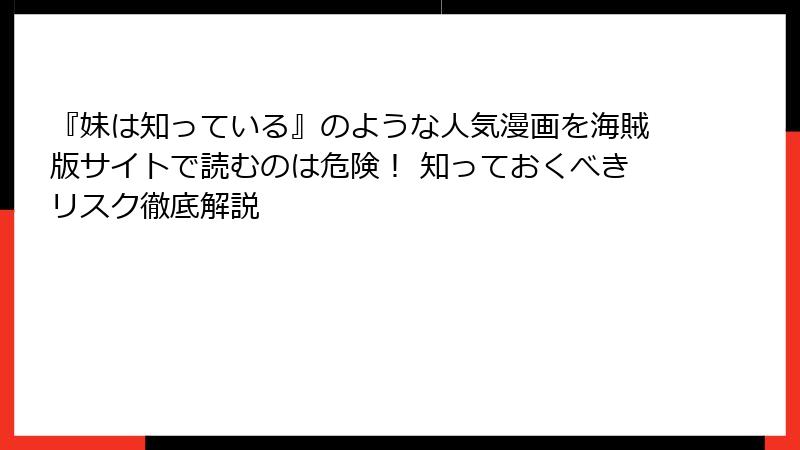 『妹は知っている』のような人気漫画を海賊版サイトで読むのは危険！ 知っておくべきリスク徹底解説