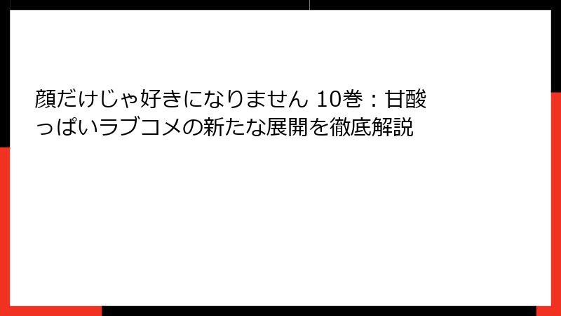 顔だけじゃ好きになりません 10巻：甘酸っぱいラブコメの新たな展開を徹底解説