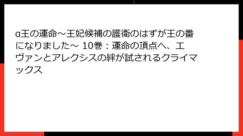 α王の運命～王妃候補の護衛のはずが王の番になりました～ 10巻：運命の頂点へ、エヴァンとアレクシスの絆が試されるクライマックス