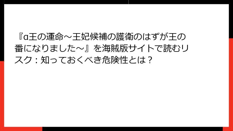 『α王の運命～王妃候補の護衛のはずが王の番になりました～』を海賊版サイトで読むリスク：知っておくべき危険性とは？