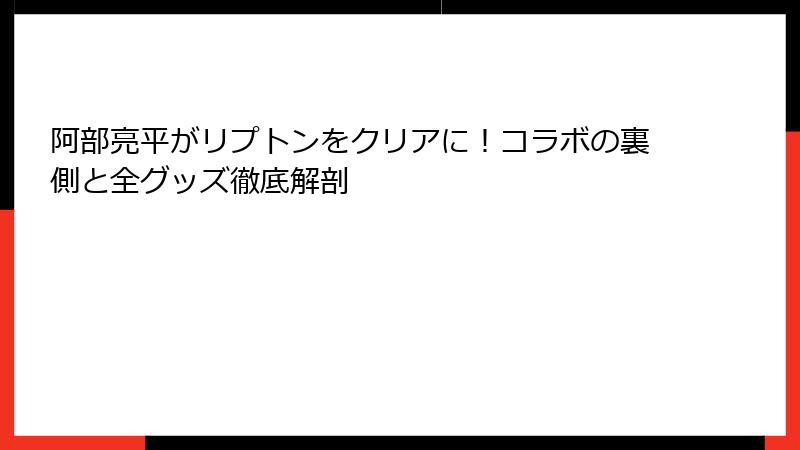 阿部亮平がリプトンをクリアに！コラボの裏側と全グッズ徹底解剖