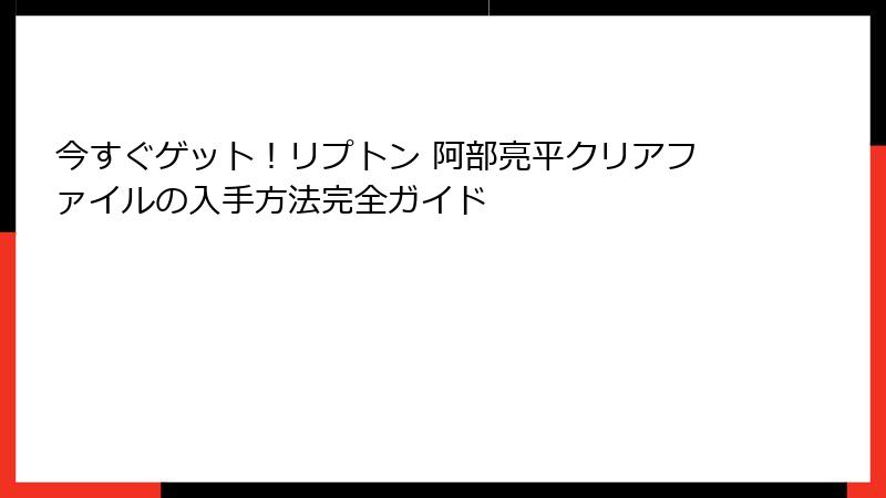 今すぐゲット！リプトン 阿部亮平クリアファイルの入手方法完全ガイド