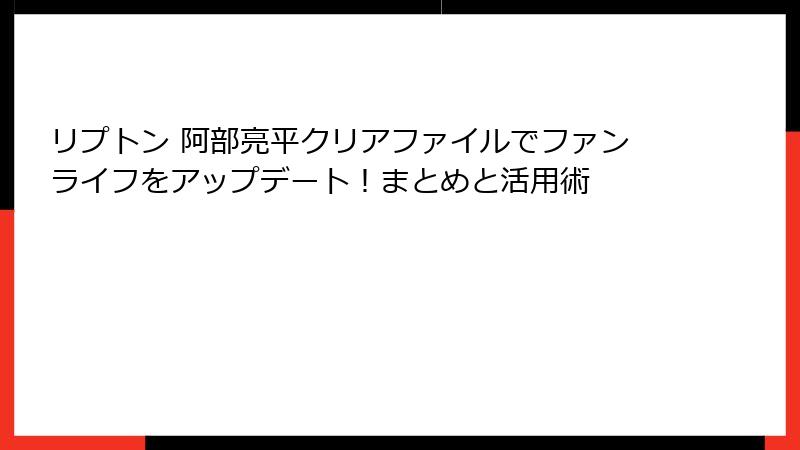 リプトン 阿部亮平クリアファイルでファンライフをアップデート！まとめと活用術