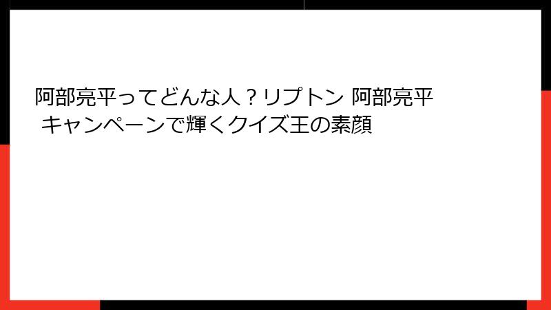 阿部亮平ってどんな人？リプトン 阿部亮平 キャンペーンで輝くクイズ王の素顔