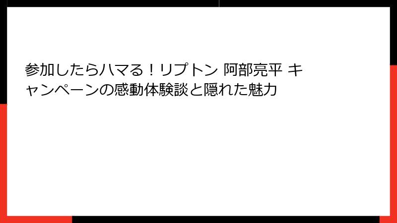参加したらハマる！リプトン 阿部亮平 キャンペーンの感動体験談と隠れた魅力