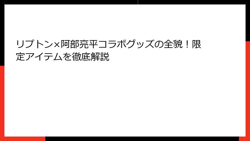 リプトン×阿部亮平コラボグッズの全貌！限定アイテムを徹底解説