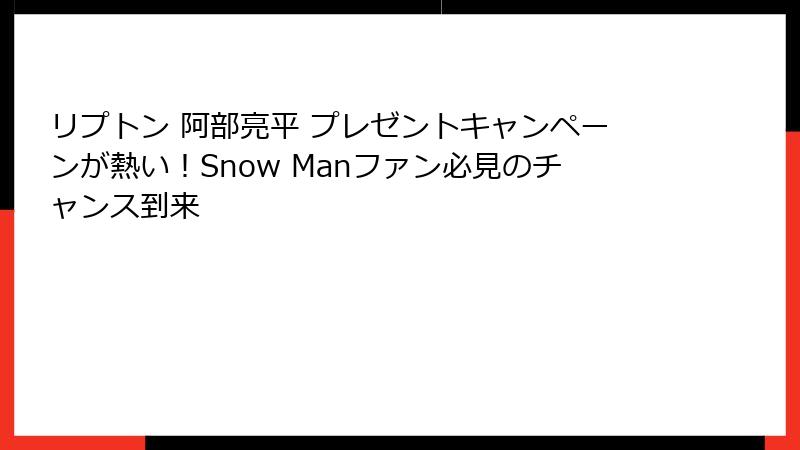 リプトン 阿部亮平 プレゼントキャンペーンが熱い！Snow Manファン必見のチャンス到来