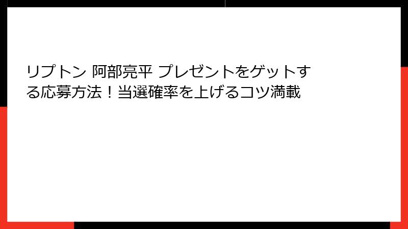 リプトン 阿部亮平 プレゼントをゲットする応募方法！当選確率を上げるコツ満載