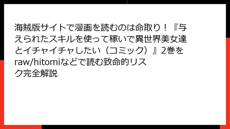 海賊版サイトで漫画を読むのは命取り!『与えられたスキルを使って稼いで異世界美女達とイチャイチャしたい(コミック)』2巻をraw/hitomiなどで読む致命的リスク完全解説