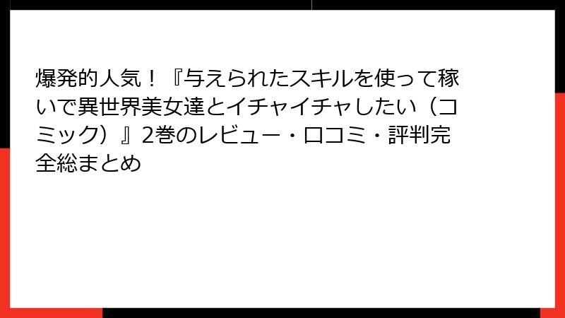 爆発的人気!『与えられたスキルを使って稼いで異世界美女達とイチャイチャしたい(コミック)』2巻のレビュー・口コミ・評判完全総まとめ