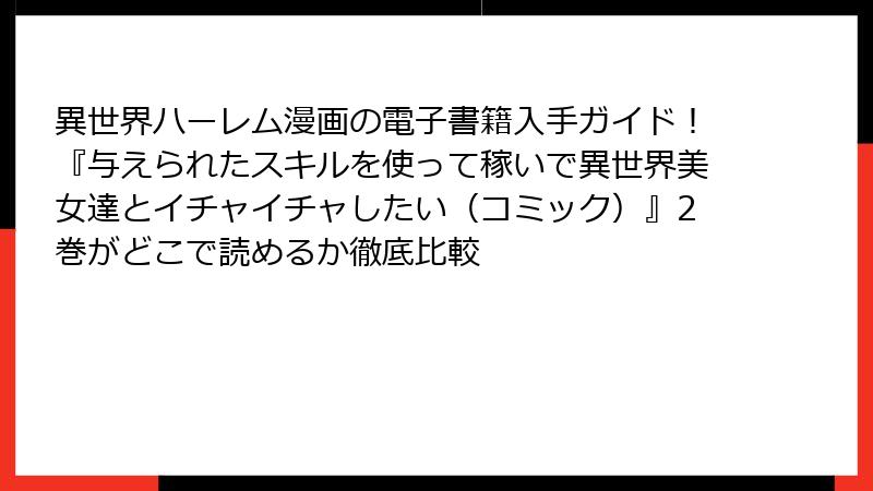 異世界ハーレム漫画の電子書籍入手ガイド!『与えられたスキルを使って稼いで異世界美女達とイチャイチャしたい(コミック)』2巻がどこで読めるか徹底比較
