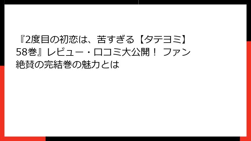 『2度目の初恋は、苦すぎる【タテヨミ】 58巻』レビュー・口コミ大公開! ファン絶賛の完結巻の魅力とは