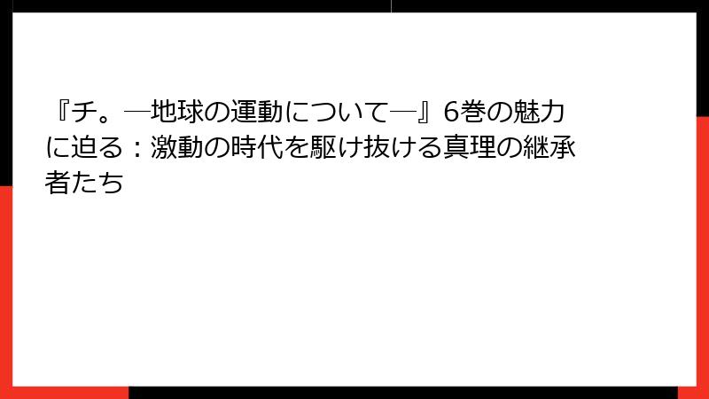 『チ。―地球の運動について―』6巻の魅力に迫る：激動の時代を駆け抜ける真理の継承者たち
