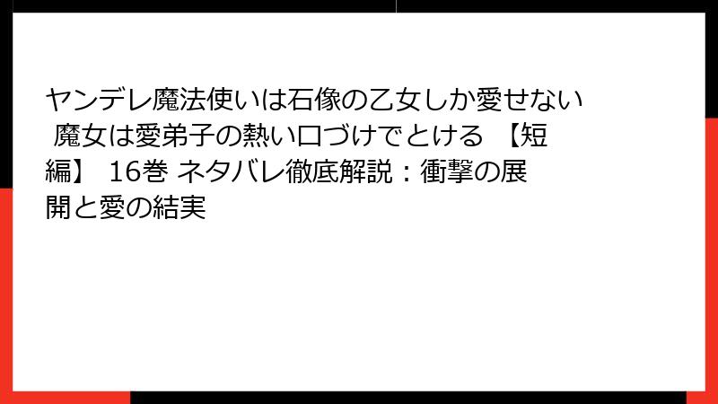 ヤンデレ魔法使いは石像の乙女しか愛せない 魔女は愛弟子の熱い口づけでとける 【短編】 16巻 ネタバレ徹底解説：衝撃の展開と愛の結実