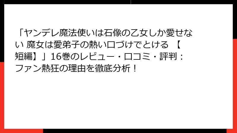 「ヤンデレ魔法使いは石像の乙女しか愛せない 魔女は愛弟子の熱い口づけでとける 【短編】」16巻のレビュー・口コミ・評判：ファン熱狂の理由を徹底分析！