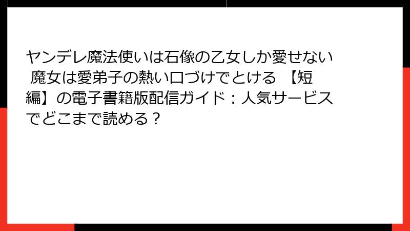 ヤンデレ魔法使いは石像の乙女しか愛せない 魔女は愛弟子の熱い口づけでとける 【短編】の電子書籍版配信ガイド：人気サービスでどこまで読める？
