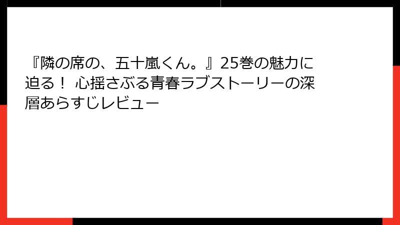 『隣の席の、五十嵐くん。』25巻の魅力に迫る！ 心揺さぶる青春ラブストーリーの深層あらすじレビュー