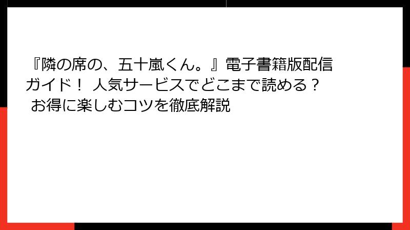 『隣の席の、五十嵐くん。』電子書籍版配信ガイド！ 人気サービスでどこまで読める？ お得に楽しむコツを徹底解説