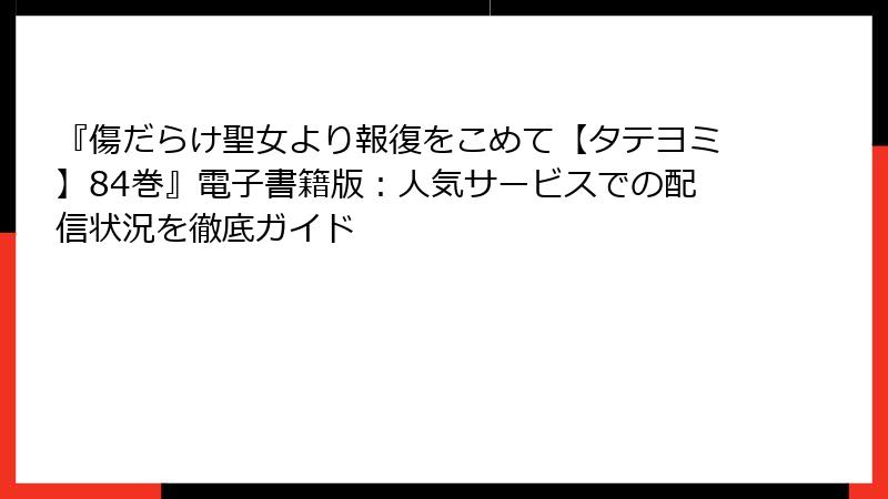 『傷だらけ聖女より報復をこめて【タテヨミ】84巻』電子書籍版：人気サービスでの配信状況を徹底ガイド