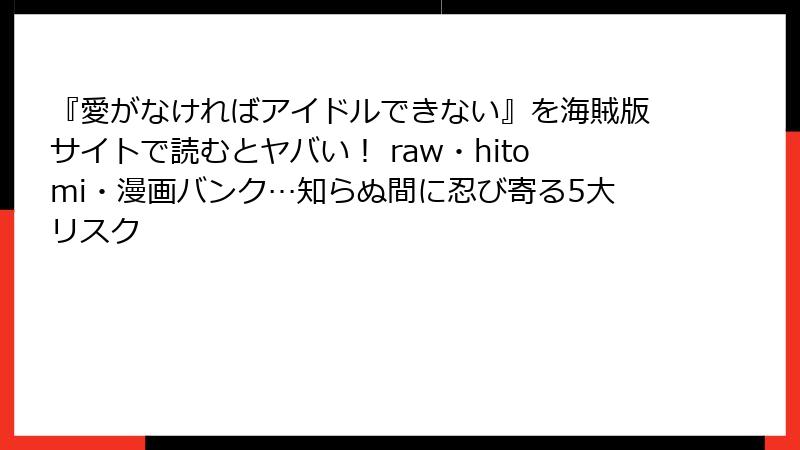『愛がなければアイドルできない』を海賊版サイトで読むとヤバい！ raw・hitomi・漫画バンク…知らぬ間に忍び寄る5大リスク