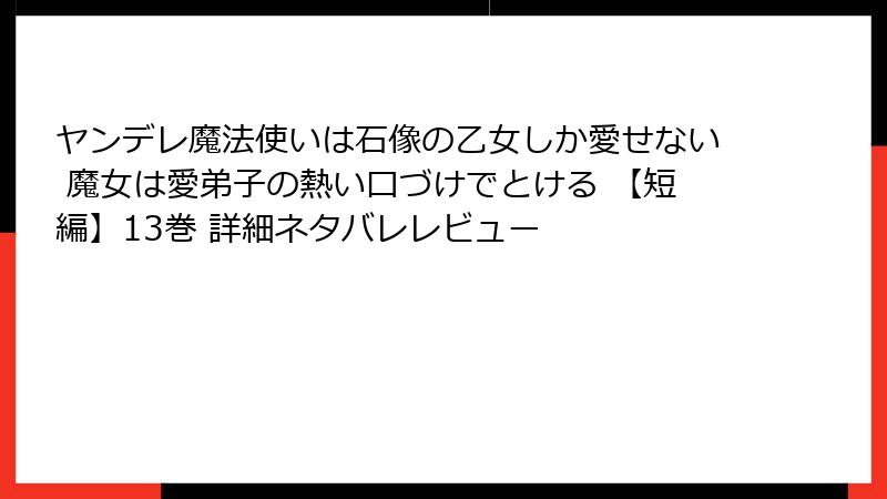 ヤンデレ魔法使いは石像の乙女しか愛せない 魔女は愛弟子の熱い口づけでとける 【短編】13巻 詳細ネタバレレビュー