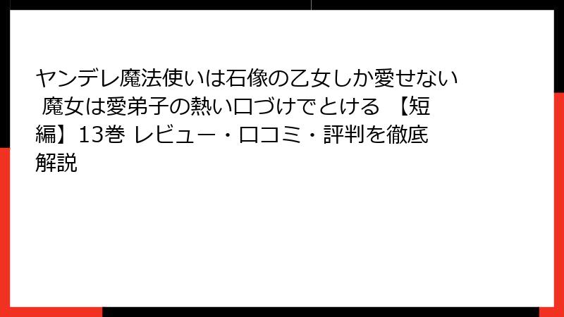 ヤンデレ魔法使いは石像の乙女しか愛せない 魔女は愛弟子の熱い口づけでとける 【短編】13巻 レビュー・口コミ・評判を徹底解説