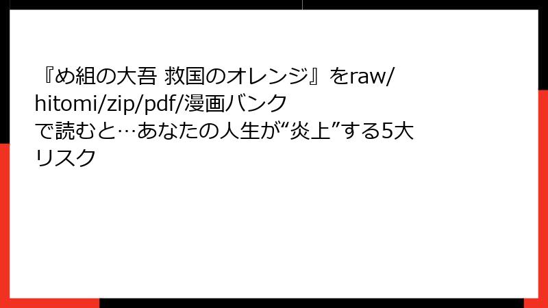 『め組の大吾 救国のオレンジ』をraw/hitomi/zip/pdf/漫画バンクで読むと…あなたの人生が“炎上”する5大リスク