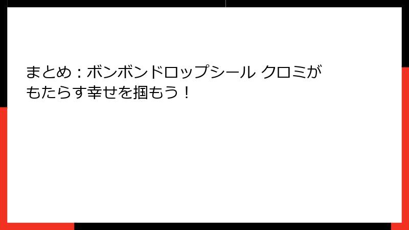 まとめ：ボンボンドロップシール クロミがもたらす幸せを掴もう！