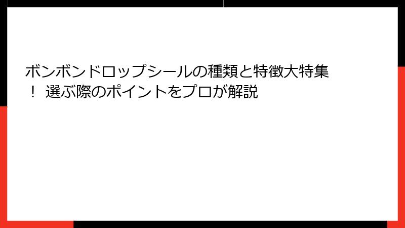 ボンボンドロップシールの種類と特徴大特集！ 選ぶ際のポイントをプロが解説