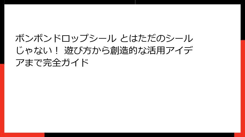 ボンボンドロップシール とはただのシールじゃない！ 遊び方から創造的な活用アイデアまで完全ガイド