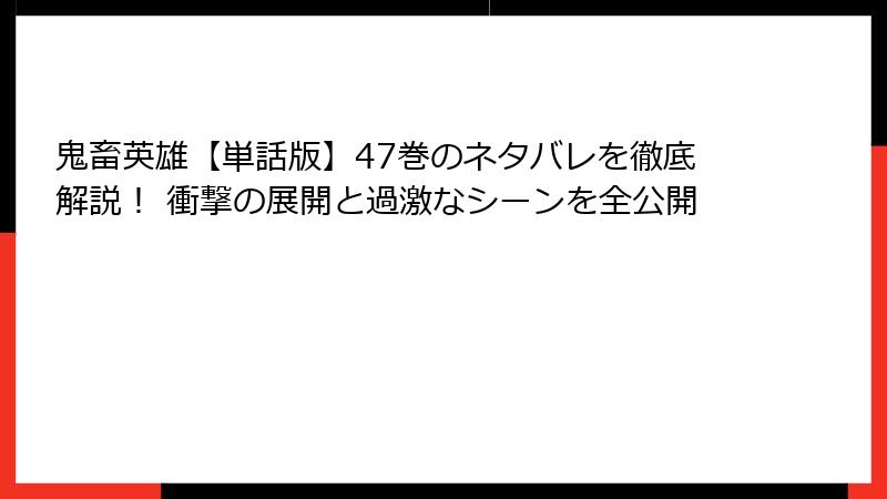 鬼畜英雄【単話版】47巻のネタバレを徹底解説！ 衝撃の展開と過激なシーンを全公開