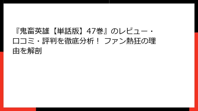 『鬼畜英雄【単話版】47巻』のレビュー・口コミ・評判を徹底分析！ ファン熱狂の理由を解剖