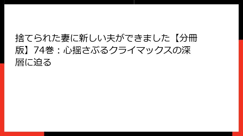 捨てられた妻に新しい夫ができました【分冊版】74巻：心揺さぶるクライマックスの深層に迫る