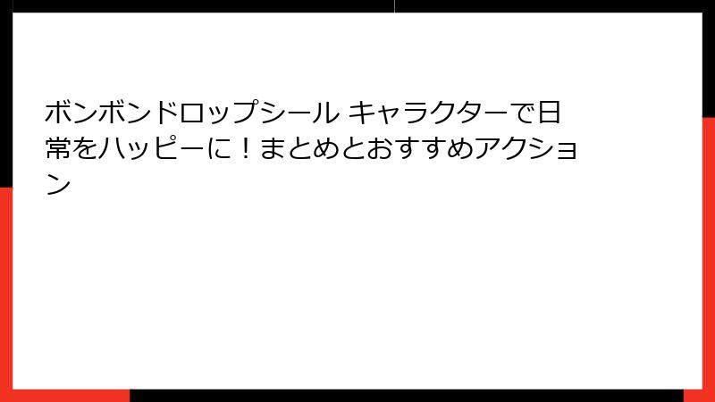 ボンボンドロップシール キャラクターで日常をハッピーに！まとめとおすすめアクション