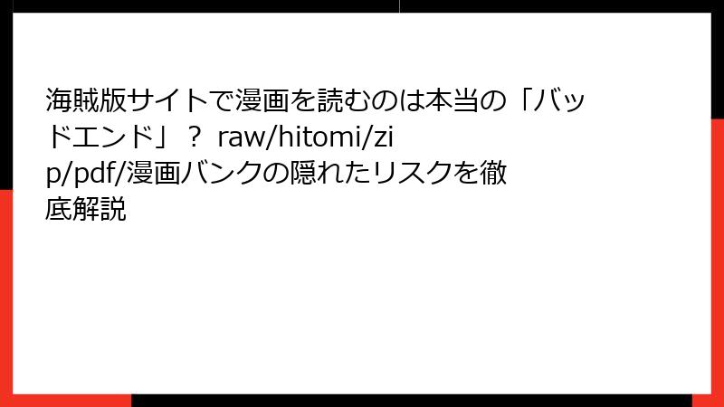 海賊版サイトで漫画を読むのは本当の「バッドエンド」? raw/hitomi/zip/pdf/漫画バンクの隠れたリスクを徹底解説