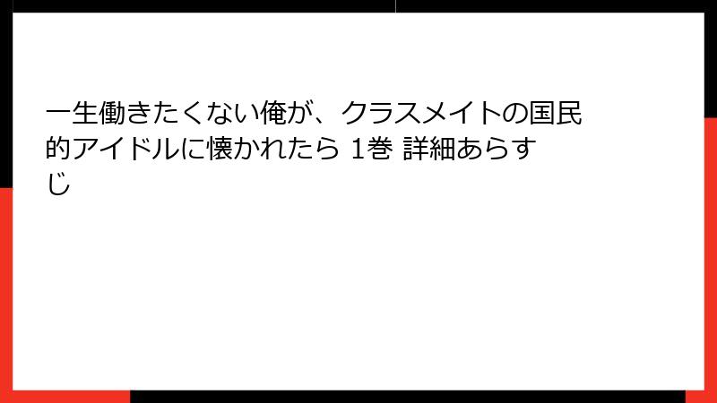 一生働きたくない俺が、クラスメイトの国民的アイドルに懐かれたら 1巻 詳細あらすじ