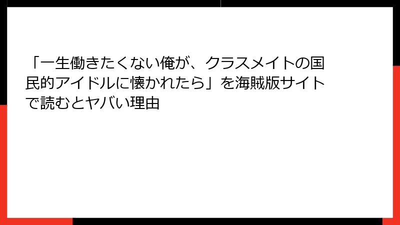 「一生働きたくない俺が、クラスメイトの国民的アイドルに懐かれたら」を海賊版サイトで読むとヤバい理由