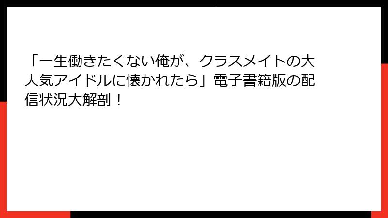 「一生働きたくない俺が、クラスメイトの大人気アイドルに懐かれたら」電子書籍版の配信状況大解剖！