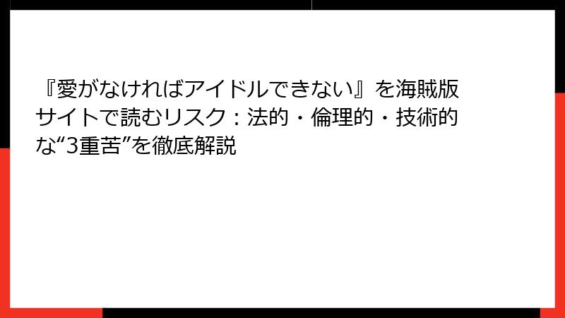 『愛がなければアイドルできない』を海賊版サイトで読むリスク：法的・倫理的・技術的な“3重苦”を徹底解説