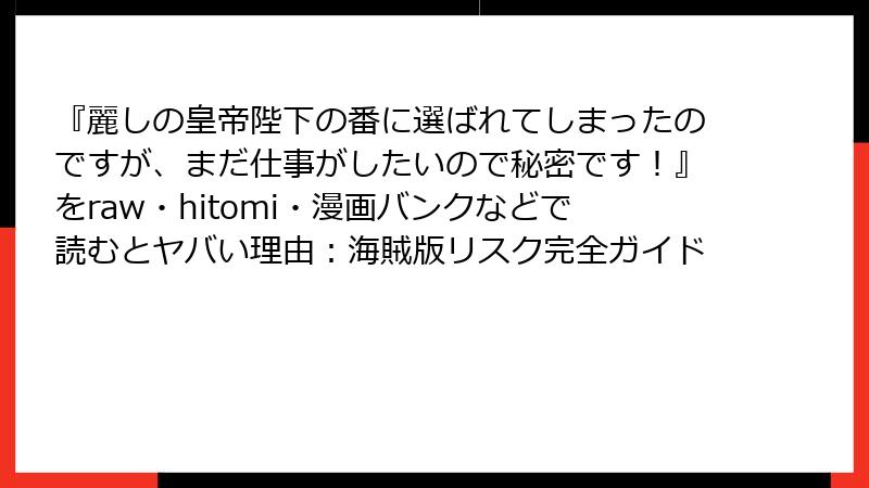 『麗しの皇帝陛下の番に選ばれてしまったのですが、まだ仕事がしたいので秘密です！』をraw・hitomi・漫画バンクなどで読むとヤバい理由：海賊版リスク完全ガイド