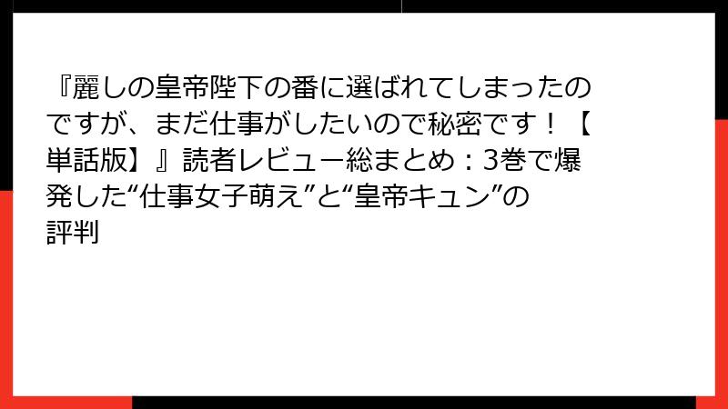 『麗しの皇帝陛下の番に選ばれてしまったのですが、まだ仕事がしたいので秘密です！【単話版】』読者レビュー総まとめ：3巻で爆発した“仕事女子萌え”と“皇帝キュン”の評判