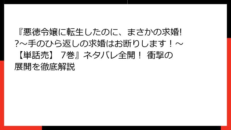 『悪徳令嬢に転生したのに、まさかの求婚!?~手のひら返しの求婚はお断りします!~【単話売】 7巻』ネタバレ全開! 衝撃の展開を徹底解説