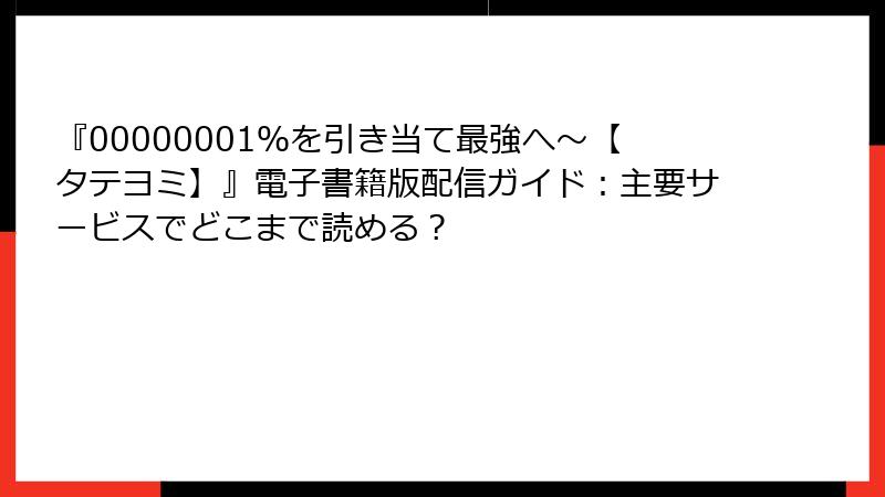 『00000001％を引き当て最強へ～【タテヨミ】』電子書籍版配信ガイド：主要サービスでどこまで読める？