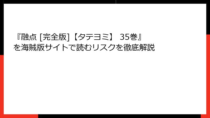 『融点 [完全版]【タテヨミ】 35巻』を海賊版サイトで読むリスクを徹底解説