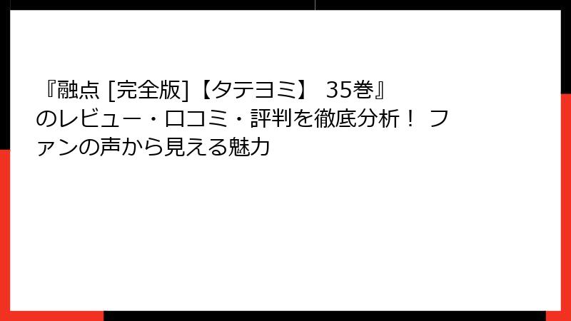 『融点 [完全版]【タテヨミ】 35巻』のレビュー・口コミ・評判を徹底分析！ ファンの声から見える魅力