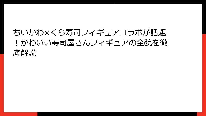 ちいかわ×くら寿司フィギュアコラボが話題！かわいい寿司屋さんフィギュアの全貌を徹底解説