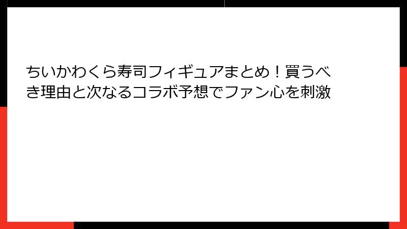 ちいかわくら寿司フィギュアまとめ！買うべき理由と次なるコラボ予想でファン心を刺激