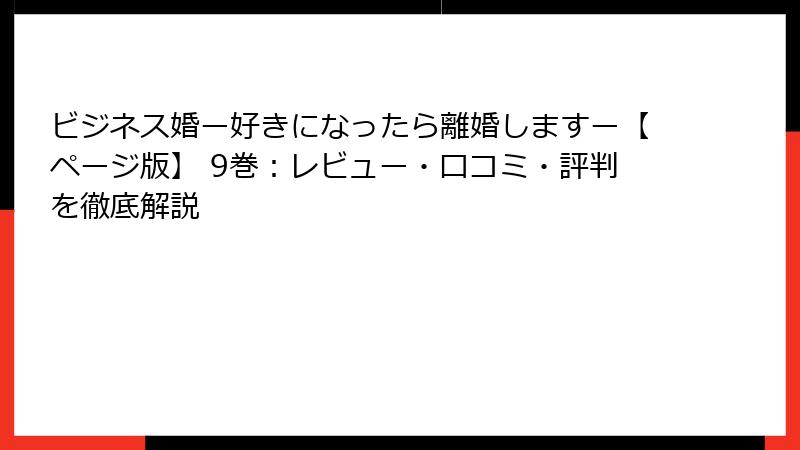 ビジネス婚ー好きになったら離婚しますー【ページ版】 9巻:レビュー・口コミ・評判を徹底解説